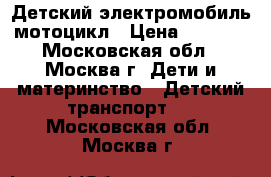 Детский электромобиль мотоцикл › Цена ­ 6 000 - Московская обл., Москва г. Дети и материнство » Детский транспорт   . Московская обл.,Москва г.